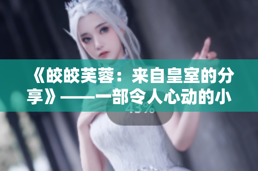 《皎皎芙蓉：來自皇室的分享》——一部令人心動的小公主傳奇