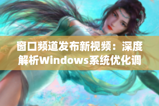 窗口頻道發(fā)布新視頻:深度解析Windows系統(tǒng)優(yōu)化調(diào)整方法(1) 窗口頻道發(fā)布新視頻:深度解析Windows系統(tǒng)優(yōu)化調(diào)整方法(1)