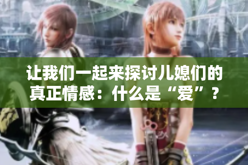 讓我們一起來探討兒媳們的真正情感：什么是“愛”？——探究兒媳們對家庭的貢獻(xiàn)與付出