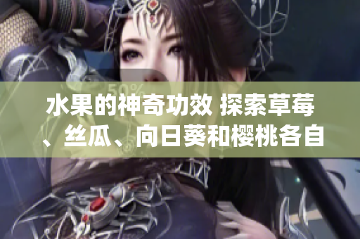 水果的神奇功效 探索草莓、絲瓜、向日葵和櫻桃各自的健康優(yōu)勢(1)