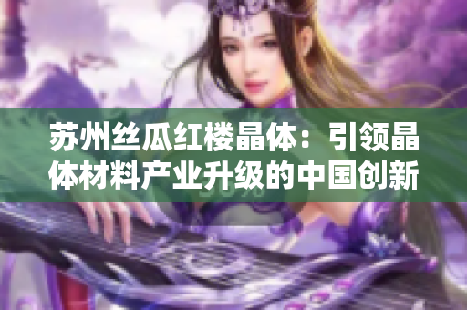 蘇州絲瓜紅樓晶體：引領(lǐng)晶體材料產(chǎn)業(yè)升級的中國創(chuàng)新企業(yè)