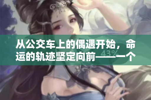 從公交車上的偶遇開始，命運(yùn)的軌跡堅(jiān)定向前——一個(gè)人的成長故事