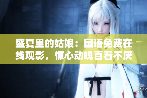 盛夏里的姑娘：國語免費在線觀影，驚心動魄百看不厭！