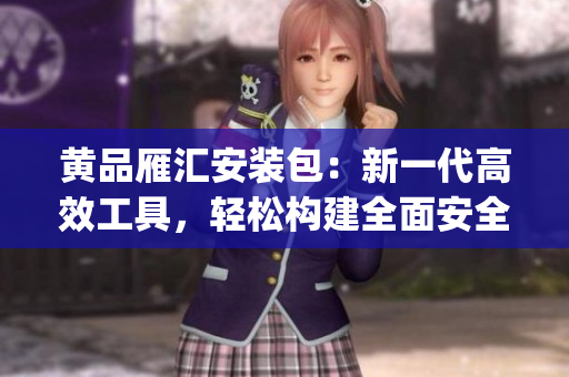 黃品雁匯安裝包：新一代高效工具，輕松構(gòu)建全面安全的應(yīng)用程序(1)