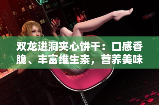 雙龍進(jìn)洞夾心餅干：口感香脆、豐富維生素，營養(yǎng)美味俱佳！