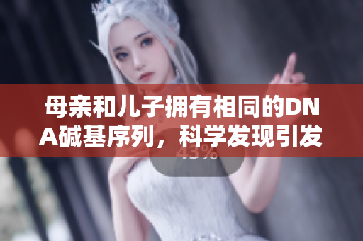 母親和兒子擁有相同的DNA堿基序列，科學(xué)發(fā)現(xiàn)引發(fā)熱議