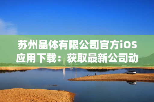 蘇州晶體有限公司官方iOS應用下載：獲取最新公司動態(tài)與產(chǎn)品信息 (1)