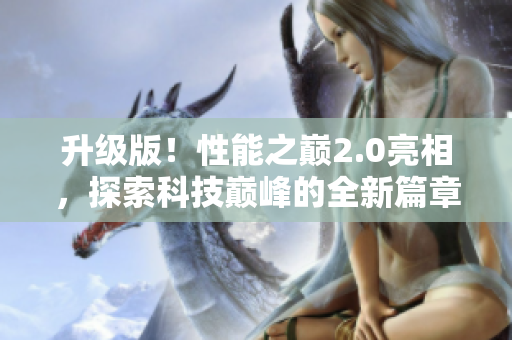 升級(jí)版！性能之巔2.0亮相，探索科技巔峰的全新篇章！