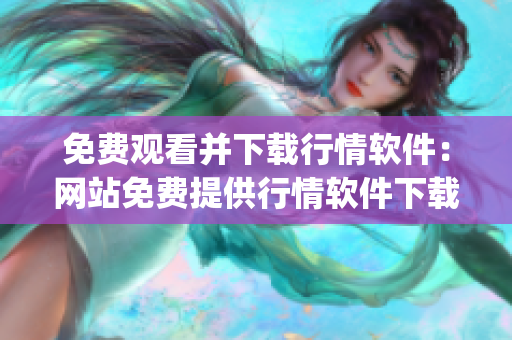 免費(fèi)觀看并下載行情軟件：網(wǎng)站免費(fèi)提供行情軟件下載服務(wù)(1)