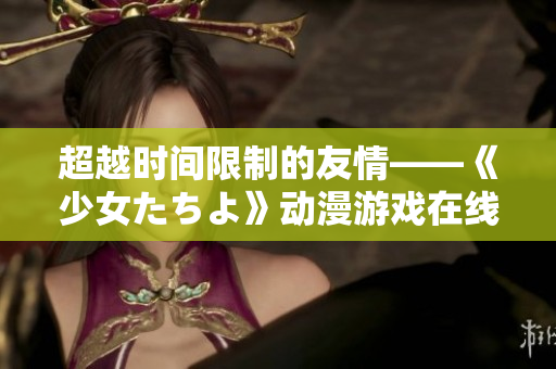 超越時間限制的友情——《少女たちよ》動漫游戲在線觀看