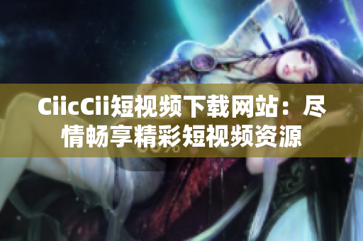 CiicCii短視頻下載網(wǎng)站：盡情暢享精彩短視頻資源
