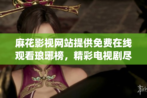 麻花影視網(wǎng)站提供免費(fèi)在線觀看瑯琊榜，精彩電視劇盡在手中(1)