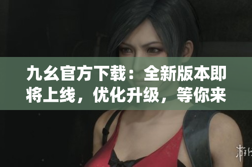 九幺官方下載：全新版本即將上線，優(yōu)化升級，等你來體驗(1)