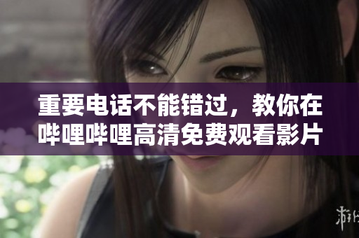 重要電話不能錯過，教你在嗶哩嗶哩高清免費觀看影片！