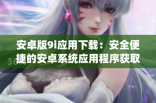 安卓版9i應(yīng)用下載：安全便捷的安卓系統(tǒng)應(yīng)用程序獲取指南(1)