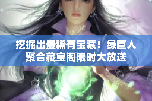 挖掘出最稀有寶藏！綠巨人聚合藏寶閣限時大放送