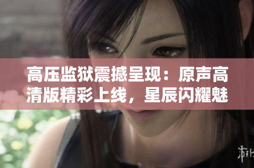 高壓監(jiān)獄震撼呈現(xiàn)：原聲高清版精彩上線，星辰閃耀魅力無限