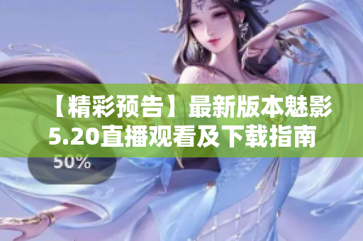 【精彩預(yù)告】最新版本魅影5.20直播觀看及下載指南