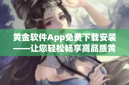 黃金軟件App免費下載安裝——讓您輕松暢享高品質(zhì)黃金交易體驗(1)
