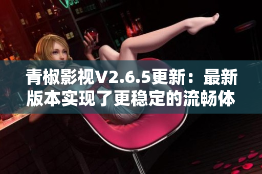 青椒影視V2.6.5更新：最新版本實(shí)現(xiàn)了更穩(wěn)定的流暢體驗(yàn)！
