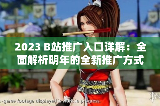 2023 B站推廣入口詳解：全面解析明年的全新推廣方式