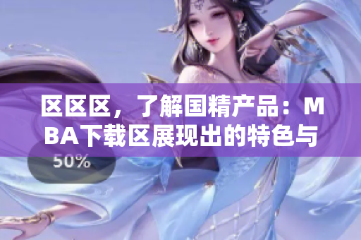 區(qū)區(qū)區(qū)，了解國(guó)精產(chǎn)品：MBA下載區(qū)展現(xiàn)出的特色與實(shí)力
