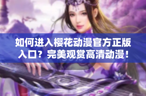 如何進入櫻花動漫官方正版入口？完美觀賞高清動漫！