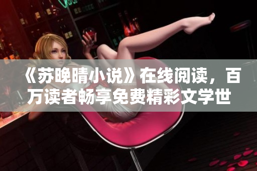 《蘇晚晴小說》在線閱讀,百萬讀者暢享免費(fèi)精彩文學(xué)世界! 《蘇晚晴小說》在線閱讀,百萬讀者暢享免費(fèi)精彩文學(xué)世界!