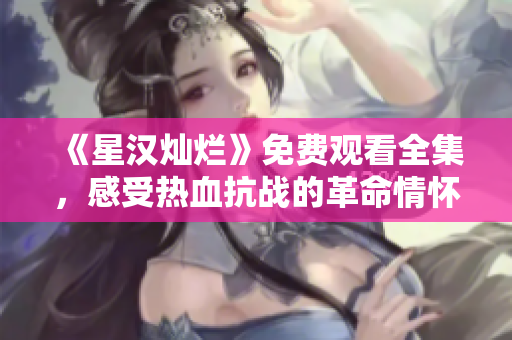 《星漢燦爛》免費(fèi)觀看全集，感受熱血抗戰(zhàn)的革命情懷！