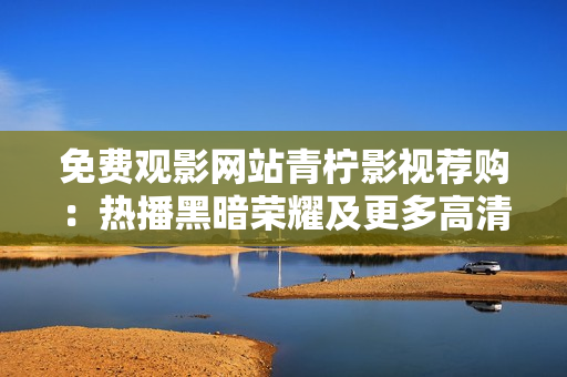 免費(fèi)觀影網(wǎng)站青檸影視薦購(gòu)：熱播黑暗榮耀及更多高清精彩影視??！