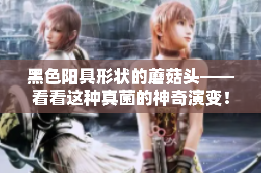 黑色陽具形狀的蘑菇頭——看看這種真菌的神奇演變！