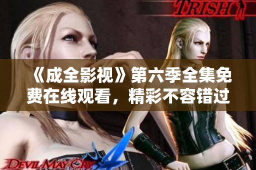 《成全影視》第六季全集免費在線觀看，精彩不容錯過!