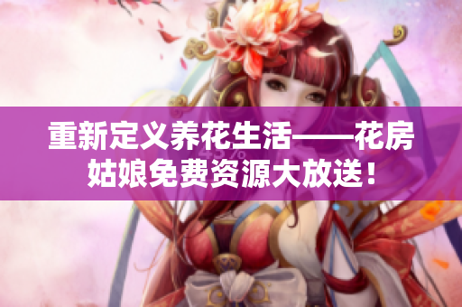 重新定義養(yǎng)花生活——花房姑娘免費(fèi)資源大放送！