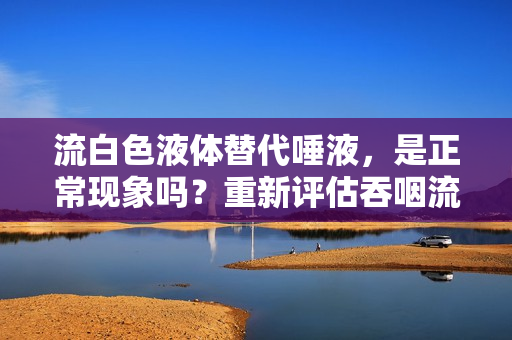 流白色液體替代唾液，是正?，F(xiàn)象嗎？重新評(píng)估吞咽流體的正常反應(yīng)。