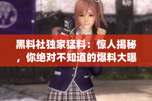 黑料社獨家猛料：驚人揭秘，你絕對不知道的爆料大曝光(1)