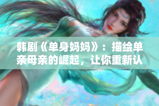 韓劇《單身媽媽》：描繪單親母親的崛起，讓你重新認(rèn)識(shí)愛(ài)與勇氣