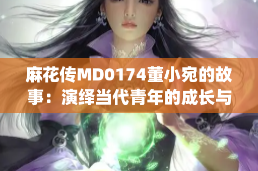 麻花傳MD0174董小宛的故事：演繹當代青年的成長與挑戰(zhàn)(1)