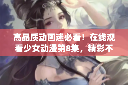 高品質(zhì)動畫迷必看！在線觀看少女動漫第8集，精彩不容錯過(1)