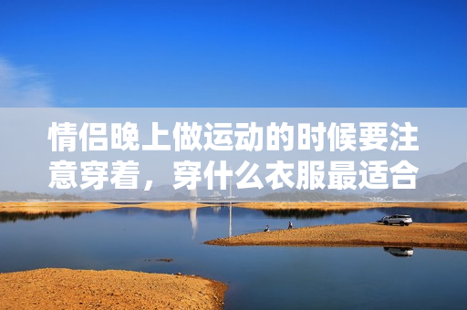 情侶晚上做運動的時候要注意穿著，穿什么衣服最適合？
