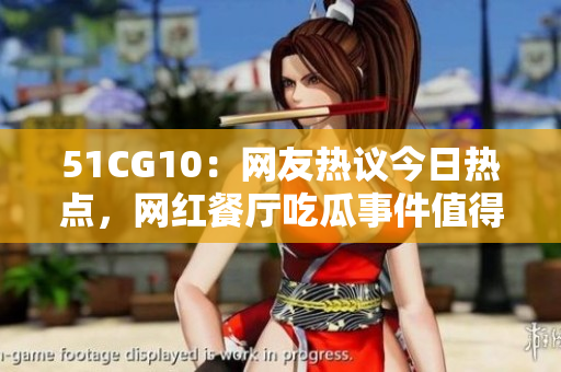 51CG10：網(wǎng)友熱議今日熱點(diǎn)，網(wǎng)紅餐廳吃瓜事件值得關(guān)注
