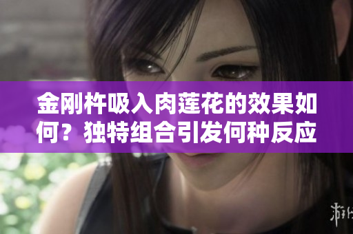 金剛杵吸入肉蓮花的效果如何？獨特組合引發(fā)何種反應(yīng)？