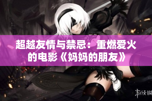 超越友情與禁忌：重燃愛(ài)火的電影《媽媽的朋友》
