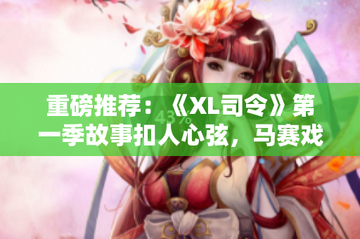 重磅推薦：《XL司令》第一季故事扣人心弦，馬賽戲份全然不見！