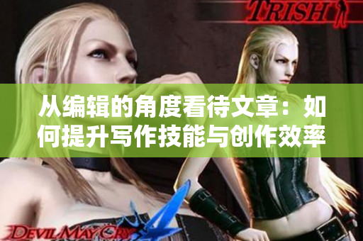 從編輯的角度看待文章：如何提升寫作技能與創(chuàng)作效率？