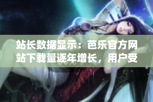站長數(shù)據(jù)顯示：芭樂官方網站下載量逐年增長，用戶受益良多(1)
