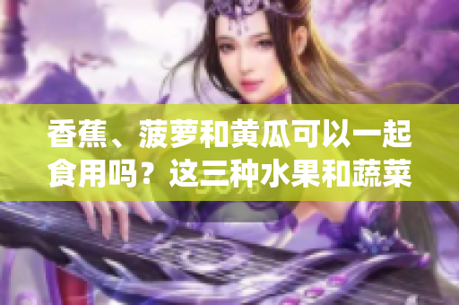 香蕉、菠蘿和黃瓜可以一起食用嗎？這三種水果和蔬菜能搭配吃嗎？(1)