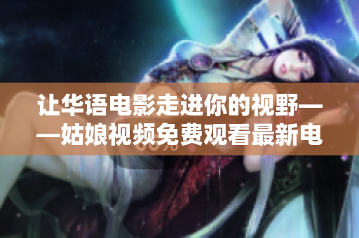 讓華語電影走進你的視野——姑娘視頻免費觀看最新電影