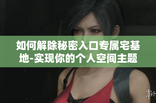 如何解除秘密入口專(zhuān)屬宅基地-實(shí)現(xiàn)你的個(gè)人空間主題秘密？