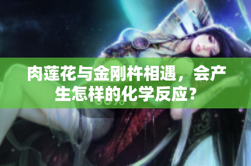 肉蓮花與金剛杵相遇，會(huì)產(chǎn)生怎樣的化學(xué)反應(yīng)？