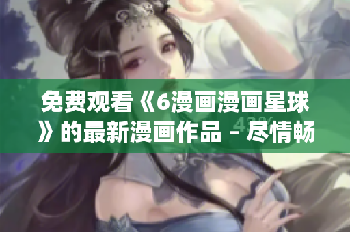 免費(fèi)觀看《6漫畫漫畫星球》的最新漫畫作品 – 盡情暢觀!(1) 免費(fèi)觀看《6漫畫漫畫星球》的最新漫畫作品 – 盡情暢觀!(1)